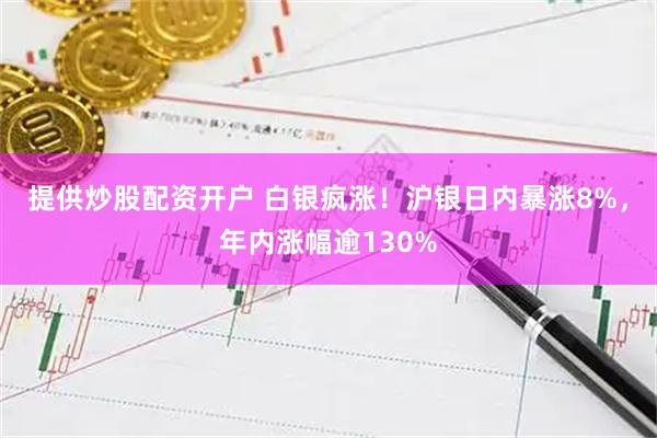 提供炒股配资开户 白银疯涨！沪银日内暴涨8%，年内涨幅逾130%