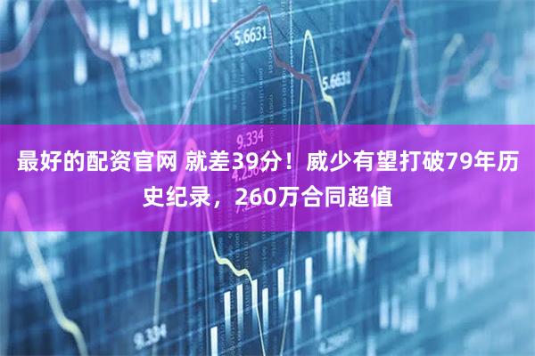 最好的配资官网 就差39分！威少有望打破79年历史纪录，260万合同超值