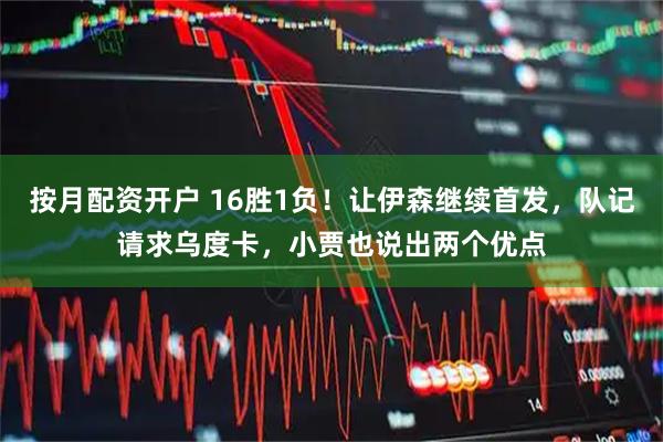 按月配资开户 16胜1负！让伊森继续首发，队记请求乌度卡，小贾也说出两个优点