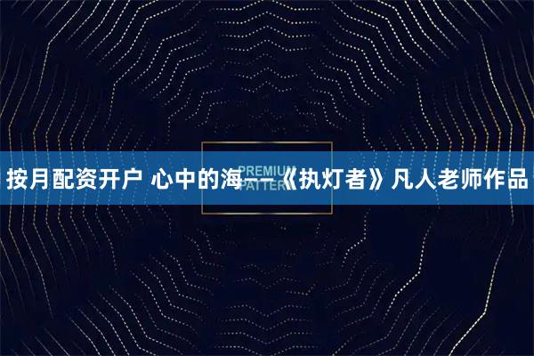按月配资开户 心中的海——《执灯者》凡人老师作品