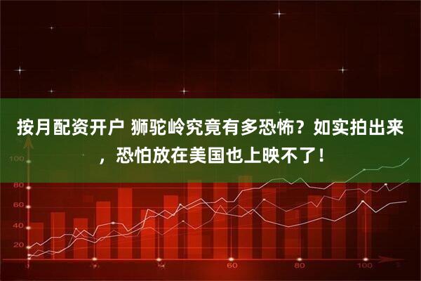 按月配资开户 狮驼岭究竟有多恐怖？如实拍出来，恐怕放在美国也上映不了！