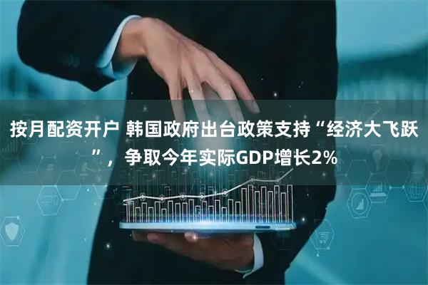 按月配资开户 韩国政府出台政策支持“经济大飞跃”，争取今年实际GDP增长2%