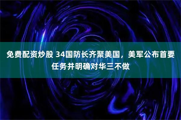 免费配资炒股 34国防长齐聚美国，美军公布首要任务并明确对华三不做