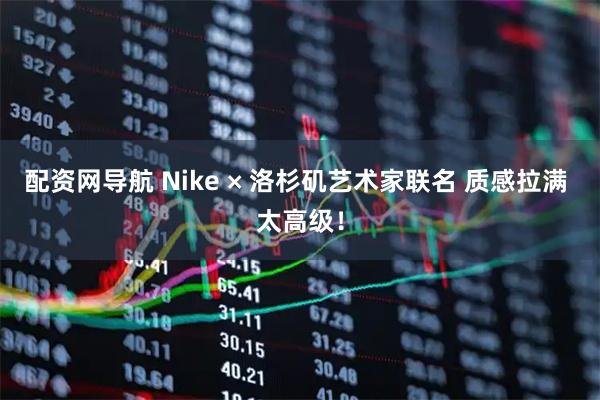 配资网导航 Nike × 洛杉矶艺术家联名 质感拉满 太高级！