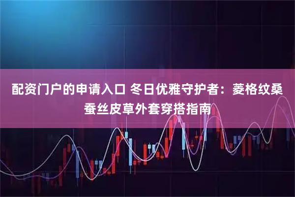 配资门户的申请入口 冬日优雅守护者：菱格纹桑蚕丝皮草外套穿搭指南