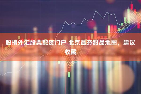 股指外汇股票配资门户 北京最夯甜品地图，建议收藏