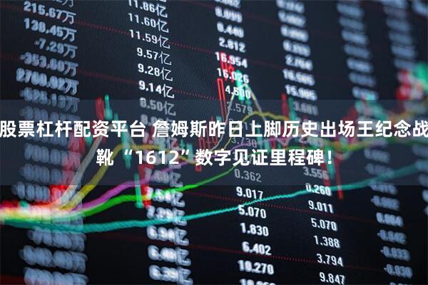 股票杠杆配资平台 詹姆斯昨日上脚历史出场王纪念战靴 “1612”数字见证里程碑！