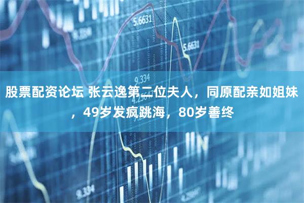 股票配资论坛 张云逸第二位夫人，同原配亲如姐妹，49岁发疯跳海，80岁善终