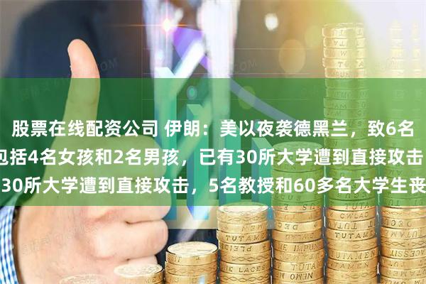 股票在线配资公司 伊朗：美以夜袭德黑兰，致6名10岁以下儿童遇难，包括4名女孩和2名男孩，已有30所大学遭到直接攻击，5名教授和60多名大学生丧生