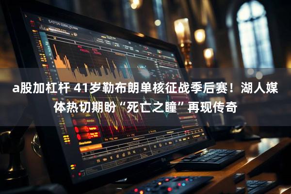 a股加杠杆 41岁勒布朗单核征战季后赛！湖人媒体热切期盼“死亡之瞳”再现传奇