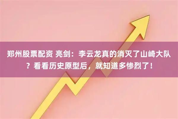 郑州股票配资 亮剑：李云龙真的消灭了山崎大队？看看历史原型后，就知道多惨烈了！