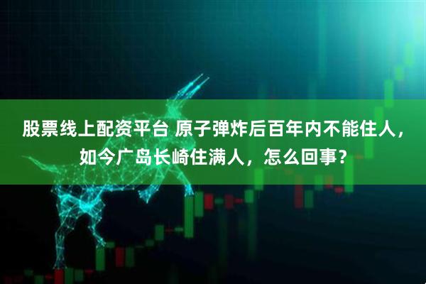 股票线上配资平台 原子弹炸后百年内不能住人，如今广岛长崎住满人，怎么回事？