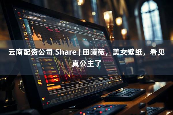 云南配资公司 Share | 田曦薇，美女壁纸，看见真公主了