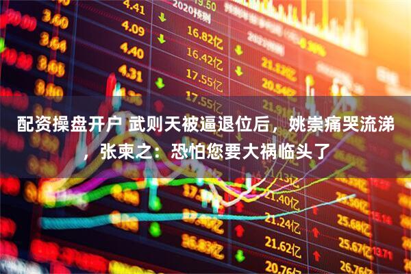 配资操盘开户 武则天被逼退位后，姚崇痛哭流涕，张柬之：恐怕您要大祸临头了