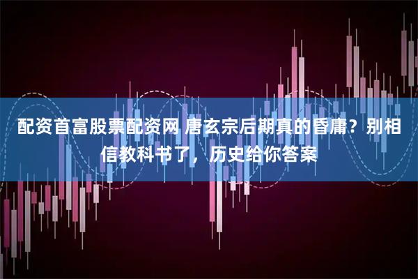 配资首富股票配资网 唐玄宗后期真的昏庸？别相信教科书了，历史给你答案