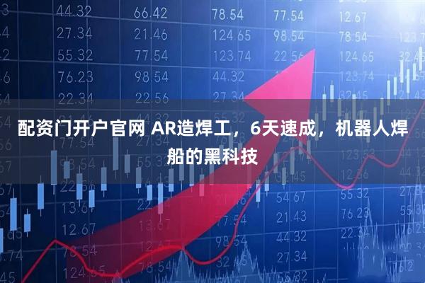 配资门开户官网 AR造焊工，6天速成，机器人焊船的黑科技