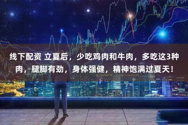线下配资 立夏后，少吃鸡肉和牛肉，多吃这3种肉，腿脚有劲，身体强健，精神饱满过夏天！